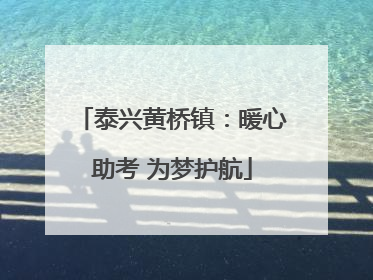 泰兴黄桥镇：暖心助考 为梦护航