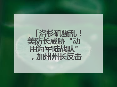 洛杉矶骚乱！美防长威胁“动用海军陆战队”，加州州长反击：精神错乱