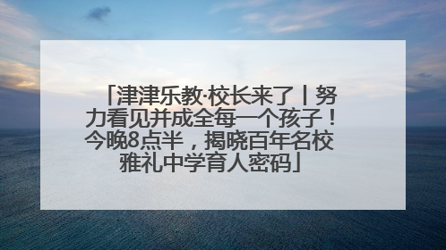津津乐教·校长来了丨努力看见并成全每一个孩子！今晚8点半，揭晓百年名校雅礼中学育人密码