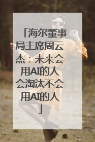 海尔董事局主席周云杰：未来会用AI的人会淘汰不会用AI的人