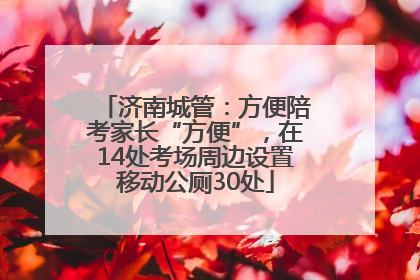 济南城管：方便陪考家长“方便”，在14处考场周边设置移动公厕30处