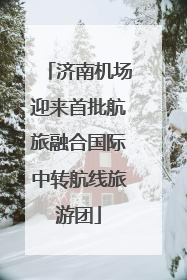 济南机场迎来首批航旅融合国际中转航线旅游团