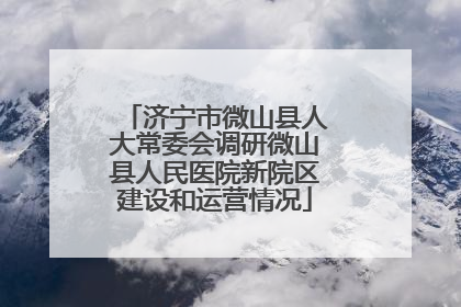 济宁市微山县人大常委会调研微山县人民医院新院区建设和运营情况
