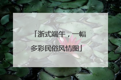 浙式端午，一幅多彩民俗风情图