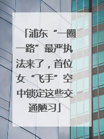 浦东“一圈一路”最严执法来了，首位女“飞手”空中锁定这些交通陋习