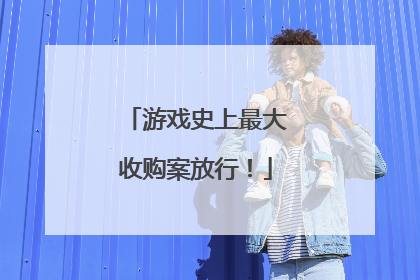 游戏史上最大收购案放行！