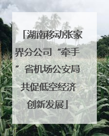 湖南移动张家界分公司“牵手”省机场公安局 共促低空经济创新发展