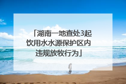 湖南一地查处3起饮用水水源保护区内违规放牧行为