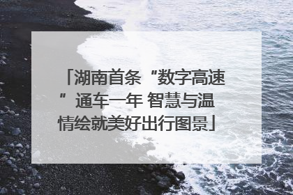 湖南首条“数字高速”通车一年 智慧与温情绘就美好出行图景