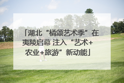 湖北“橘颂艺术季”在夷陵启幕 注入“艺术+农业+旅游”新动能