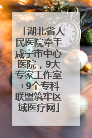 湖北省人民医院牵手咸宁市中心医院，9大专家工作室+9个专科联盟筑牢区域医疗网