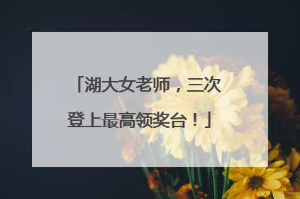湖大女老师，三次登上最高领奖台！