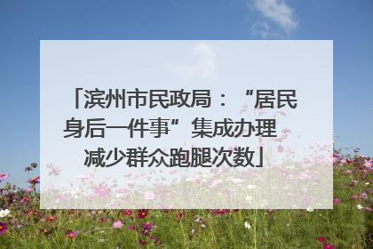 滨州市民政局：“居民身后一件事”集成办理 减少群众跑腿次数