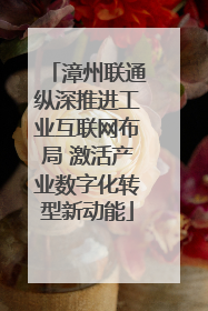 漳州联通纵深推进工业互联网布局 激活产业数字化转型新动能