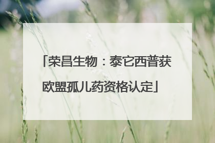 荣昌生物：泰它西普获欧盟孤儿药资格认定