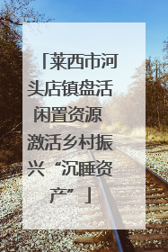 莱西市河头店镇盘活闲置资源 激活乡村振兴“沉睡资产”