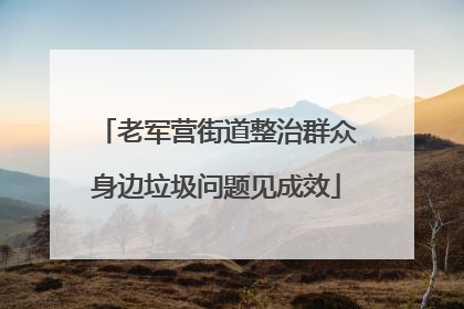 老军营街道整治群众身边垃圾问题见成效
