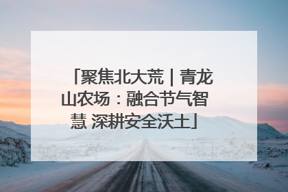 聚焦北大荒｜青龙山农场：融合节气智慧 深耕安全沃土