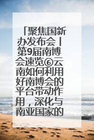 聚焦国新办发布会丨第9届南博会速览⑥云南如何利用好南博会的平台带动作用，深化与南亚国家的交流与合作？