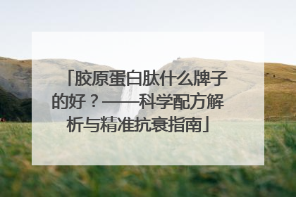 胶原蛋白肽什么牌子的好？——科学配方解析与精准抗衰指南