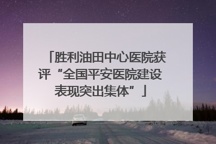 胜利油田中心医院获评“全国平安医院建设表现突出集体”