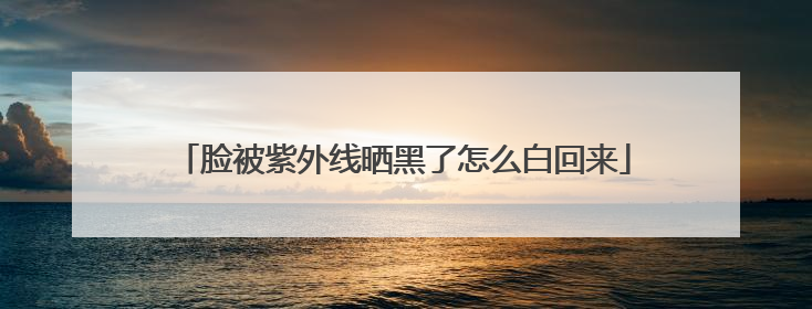 脸被紫外线晒黑了怎么白回来