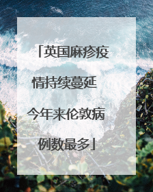 英国麻疹疫情持续蔓延 今年来伦敦病例数最多