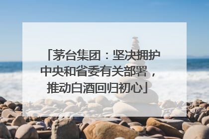 茅台集团：坚决拥护中央和省委有关部署，推动白酒回归初心