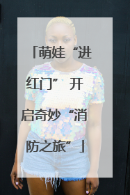 萌娃“进红门” 开启奇妙“消防之旅”