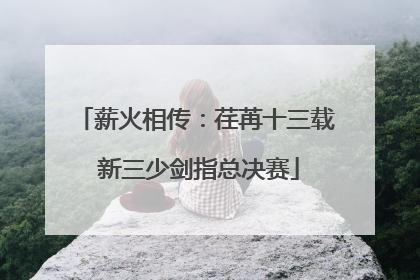 薪火相传：荏苒十三载 新三少剑指总决赛