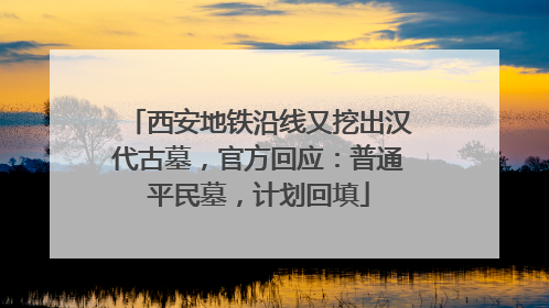 西安地铁沿线又挖出汉代古墓，官方回应：普通平民墓，计划回填