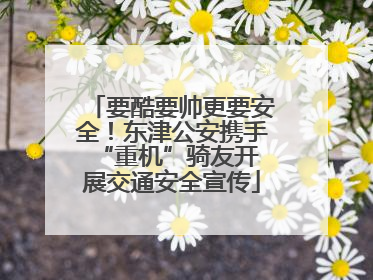 要酷要帅更要安全！东津公安携手 “重机”骑友开展交通安全宣传