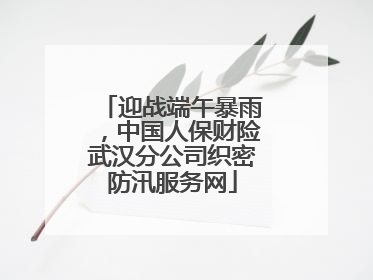 迎战端午暴雨，中国人保财险武汉分公司织密防汛服务网