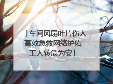 车间风扇叶片伤人 高效急救网络护佑工人转危为安