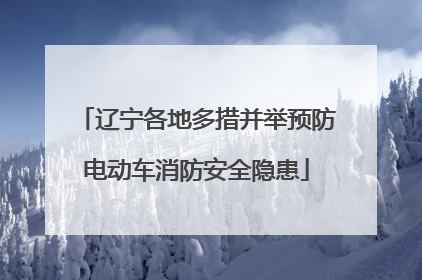 辽宁各地多措并举预防电动车消防安全隐患