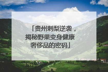 贵州刺梨逆袭，揭秘野果变身健康奢侈品的密码