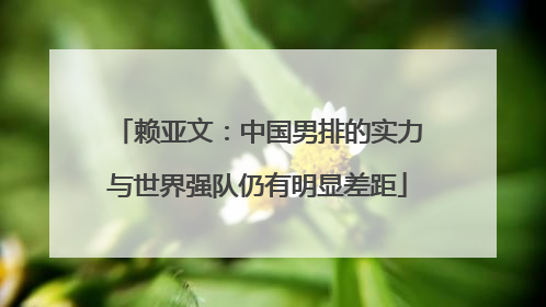 赖亚文：中国男排的实力与世界强队仍有明显差距