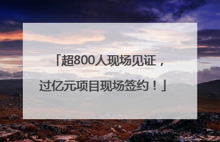 超800人现场见证，过亿元项目现场签约！