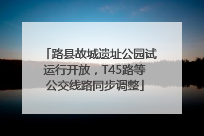 路县故城遗址公园试运行开放，T45路等公交线路同步调整