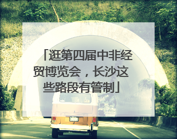 逛第四届中非经贸博览会，长沙这些路段有管制