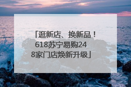 逛新店、换新品！618苏宁易购248家门店焕新升级