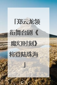 郑云龙领衔舞台剧《魔幻时刻》将登陆珠海