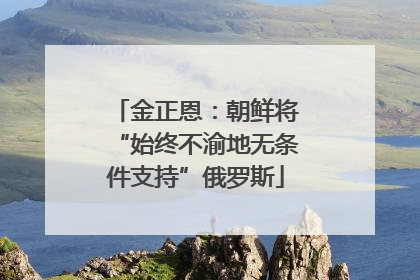 金正恩：朝鲜将“始终不渝地无条件支持”俄罗斯