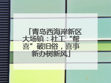 青岛西海岸新区大场镇：社工“帮喜”破旧俗，喜事新办树新风