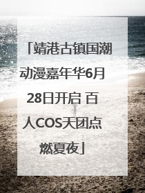 靖港古镇国潮动漫嘉年华6月28日开启 百人COS天团点燃夏夜