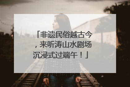 非遗民俗越古今，来听涛山水剧场沉浸式过端午！