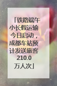 铁路端午小长假运输今日启动，成都车站预计发送旅客210.0万人次