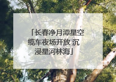 长春净月潭星空缆车夜场开放 沉浸星河林海