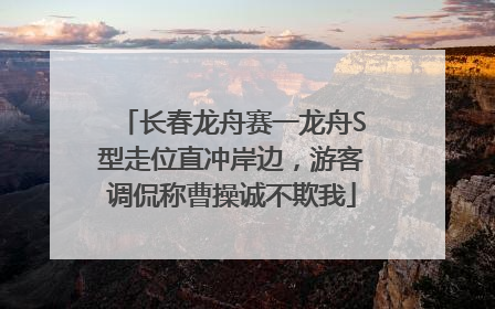 长春龙舟赛一龙舟S型走位直冲岸边，游客调侃称曹操诚不欺我