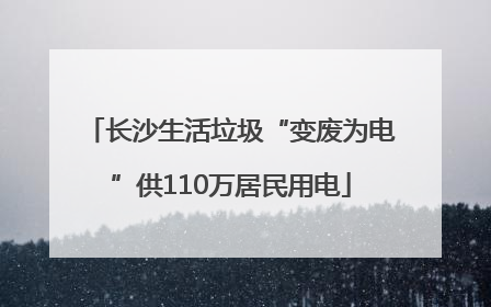长沙生活垃圾“变废为电”供110万居民用电